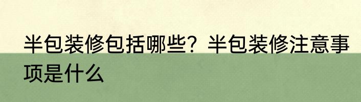 半包装修包括哪些？半包装修注意事项是什么