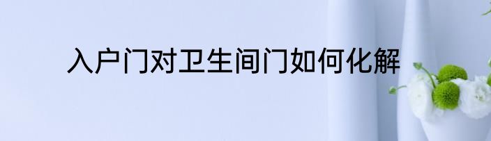 入户门对卫生间门如何化解