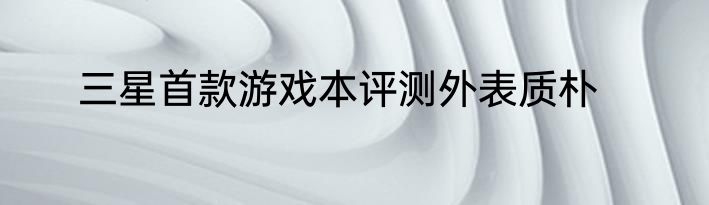 三星首款游戏本评测外表质朴