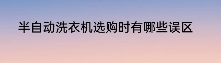半自动洗衣机选购时有哪些误区