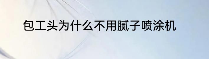 包工头为什么不用腻子喷涂机