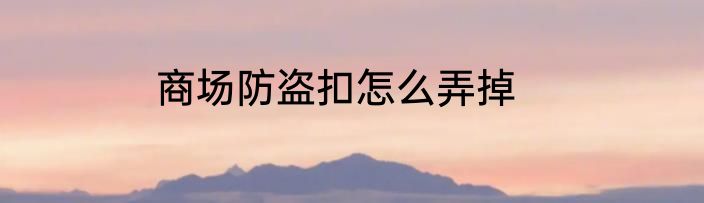 商场防盗扣怎么弄掉