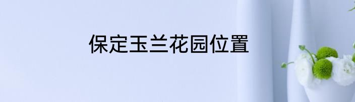 保定玉兰花园位置