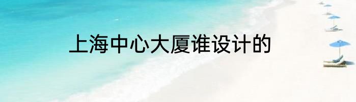上海中心大厦谁设计的