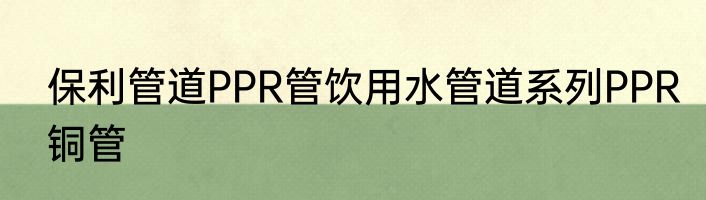 保利管道PPR管饮用水管道系列PPR铜管