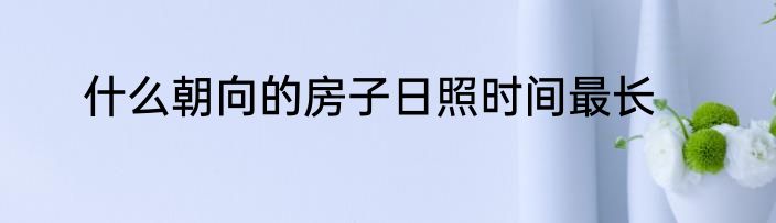 什么朝向的房子日照时间最长