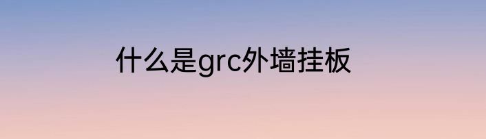 什么是grc外墙挂板