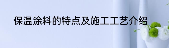 保温涂料的特点及施工工艺介绍