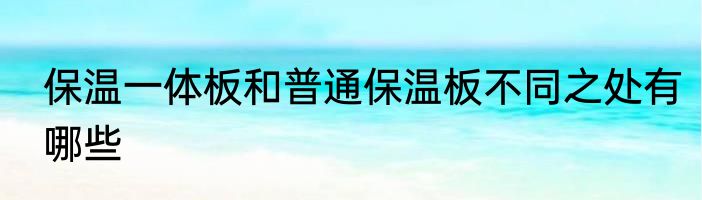 保温一体板和普通保温板不同之处有哪些