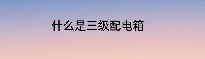 什么是三级配电箱