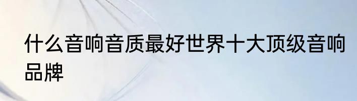 什么音响音质最好世界十大顶级音响品牌