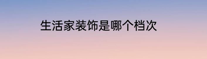 生活家装饰是哪个档次