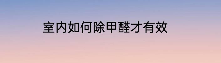 室内如何除甲醛才有效