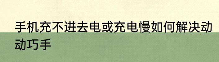 手机充不进去电或充电慢如何解决动动巧手
