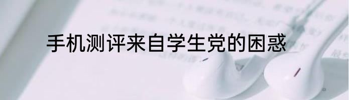 手机测评来自学生党的困惑