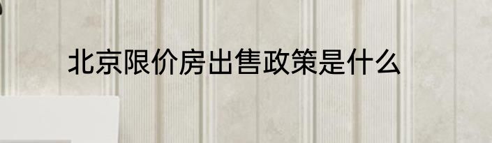 北京限价房出售政策是什么