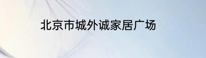 北京市城外诚家居广场