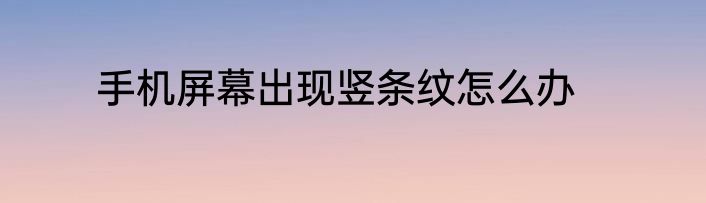 手机屏幕出现竖条纹怎么办