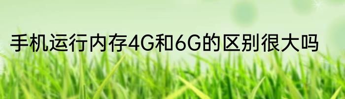 手机运行内存4G和6G的区别很大吗