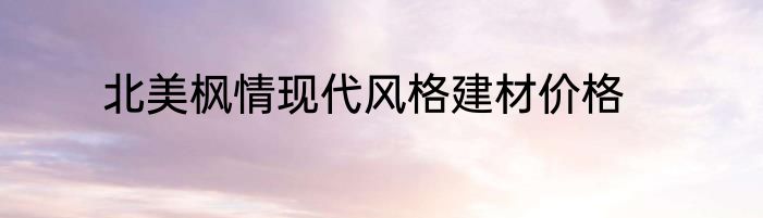 北美枫情现代风格建材价格