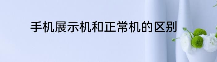 手机展示机和正常机的区别