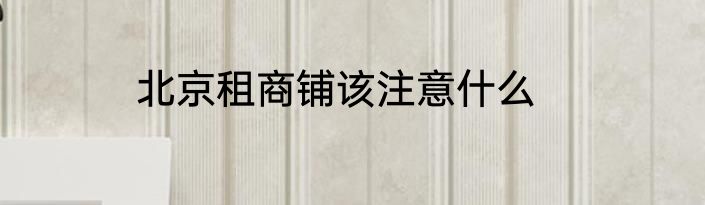 北京租商铺该注意什么