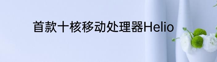 首款十核移动处理器Helio