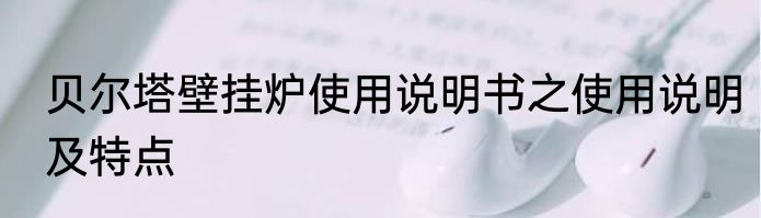 贝尔塔壁挂炉使用说明书之使用说明及特点