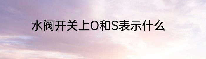 水阀开关上O和S表示什么