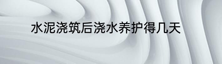 水泥浇筑后浇水养护得几天