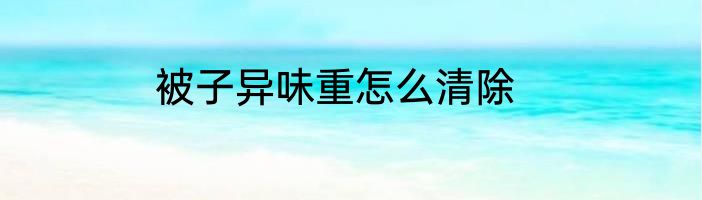 被子异味重怎么清除