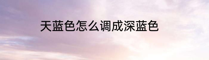 天蓝色怎么调成深蓝色