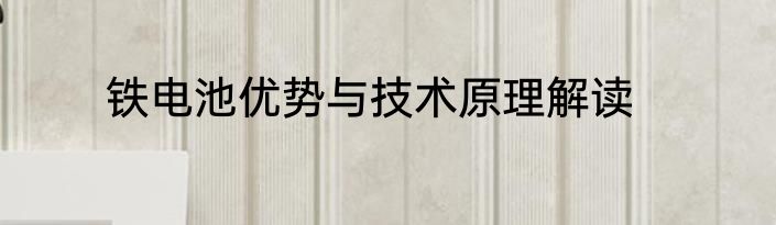 铁电池优势与技术原理解读