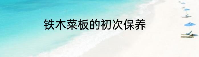 铁木菜板的初次保养