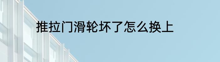推拉门滑轮坏了怎么换上