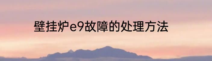 壁挂炉e9故障的处理方法