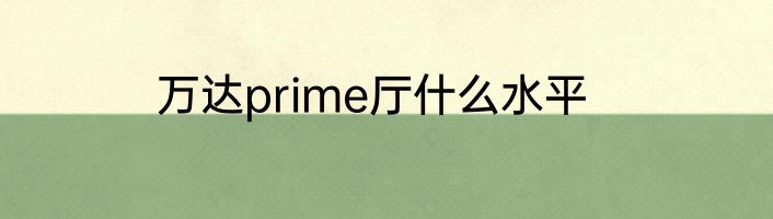 万达prime厅什么水平