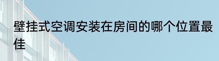 壁挂式空调安装在房间的哪个位置最佳