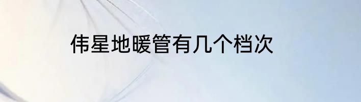 伟星地暖管有几个档次