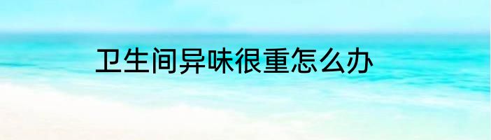 卫生间异味很重怎么办