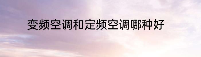 变频空调和定频空调哪种好