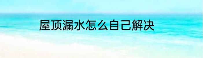屋顶漏水怎么自己解决