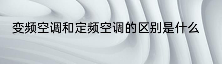 变频空调和定频空调的区别是什么