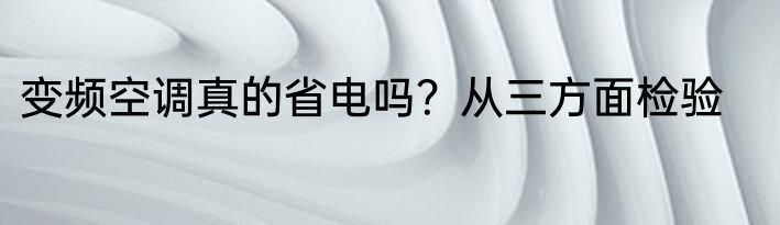 变频空调真的省电吗？从三方面检验