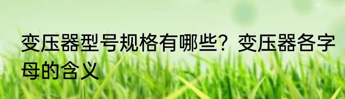 变压器型号规格有哪些？变压器各字母的含义