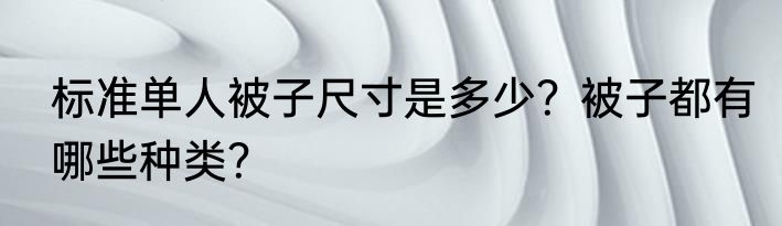 标准单人被子尺寸是多少？被子都有哪些种类？