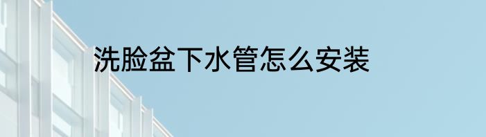 洗脸盆下水管怎么安装