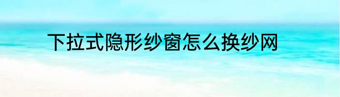 下拉式隐形纱窗怎么换纱网