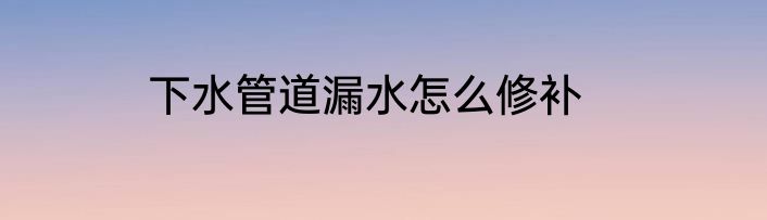 下水管道漏水怎么修补
