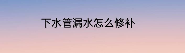 下水管漏水怎么修补